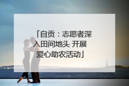 自贡：志愿者深入田间地头 开展爱心助农活动