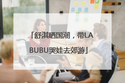舒淇晒国潮，带LABUBU哭娃去郊游