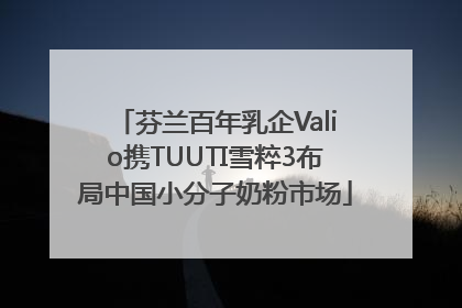 芬兰百年乳企Valio携TUUTI雪粹3布局中国小分子奶粉市场