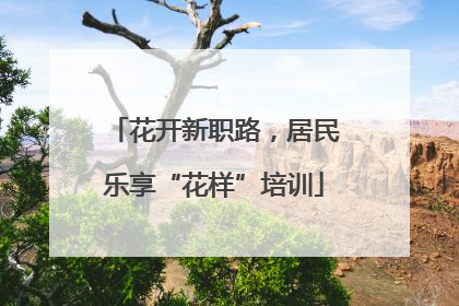 花开新职路，居民乐享“花样”培训
