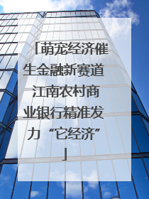 萌宠经济催生金融新赛道 江南农村商业银行精准发力“它经济”