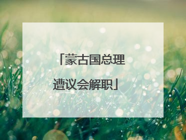 蒙古国总理遭议会解职