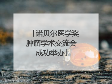 诺贝尔医学奖肿瘤学术交流会成功举办