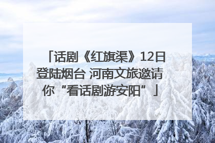 话剧《红旗渠》12日登陆烟台 河南文旅邀请你“看话剧游安阳”