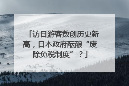 访日游客数创历史新高，日本政府酝酿“废除免税制度”？