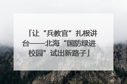 让“兵教官”扎根讲台——北海“国防绿进校园”试出新路子