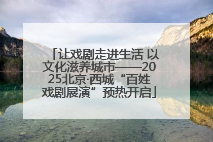 让戏剧走进生活 以文化滋养城市——2025北京·西城“百姓戏剧展演”预热开启