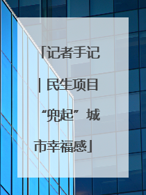 记者手记｜民生项目“兜起”城市幸福感