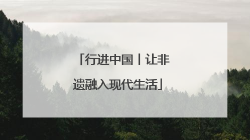 行进中国丨让非遗融入现代生活