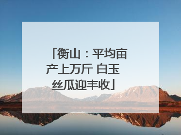 衡山：平均亩产上万斤 白玉丝瓜迎丰收