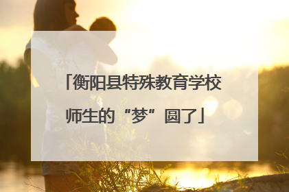 衡阳县特殊教育学校师生的“梦”圆了