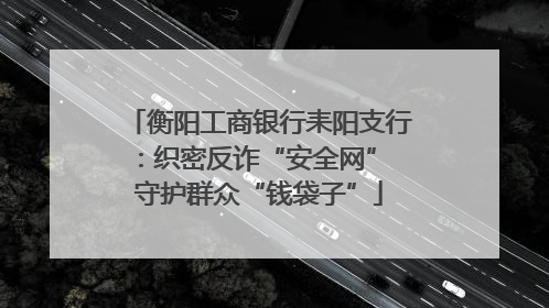 衡阳工商银行耒阳支行：织密反诈“安全网” 守护群众“钱袋子”