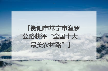 衡阳市常宁市渔罗公路获评“全国十大最美农村路”