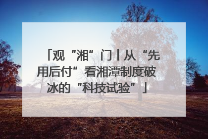 观“湘”门丨从“先用后付”看湘潭制度破冰的“科技试验”
