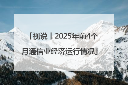 视说丨2025年前4个月通信业经济运行情况