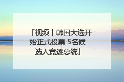 视频丨韩国大选开始正式投票 5名候选人竞逐总统