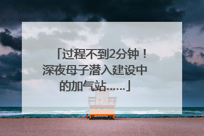 过程不到2分钟！深夜母子潜入建设中的加气站……