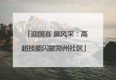 迎国赛 展风采：高超技能闪耀郑州社区