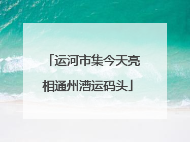运河市集今天亮相通州漕运码头