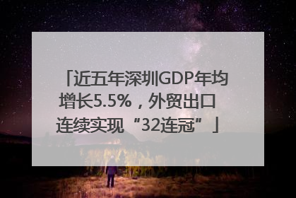 近五年深圳GDP年均增长5.5%，外贸出口连续实现“32连冠”