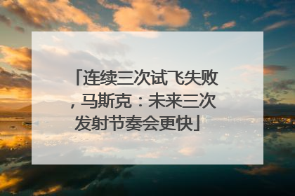 连续三次试飞失败，马斯克：未来三次发射节奏会更快