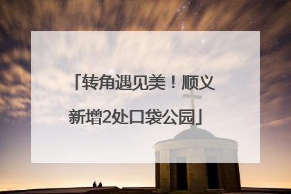 转角遇见美！顺义新增2处口袋公园