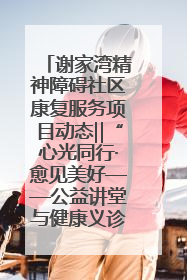 谢家湾精神障碍社区康复服务项目动态‖“心光同行·愈见美好——公益讲堂与健康义诊”活动