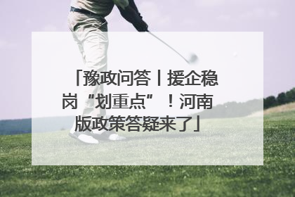 豫政问答丨援企稳岗“划重点”！河南版政策答疑来了