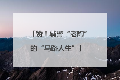 赞！辅警“老陶”的“马路人生”
