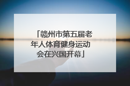 赣州市第五届老年人体育健身运动会在兴国开幕