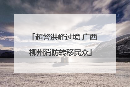 超警洪峰过境 广西柳州消防转移民众