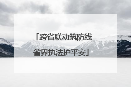 跨省联动筑防线 省界执法护平安