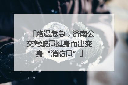 路遇危急，济南公交驾驶员挺身而出变身“消防员”