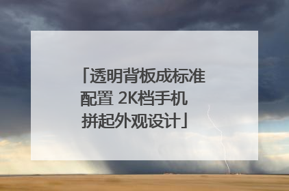 透明背板成标准配置 2K档手机拼起外观设计