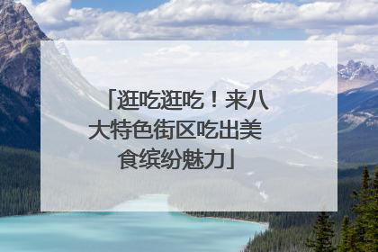 逛吃逛吃！来八大特色街区吃出美食缤纷魅力