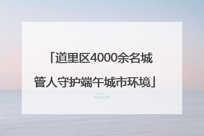 道里区4000余名城管人守护端午城市环境