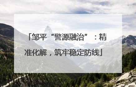 邹平“警源融治”：精准化解，筑牢稳定防线