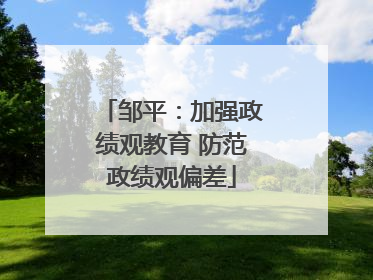 邹平：加强政绩观教育 防范政绩观偏差