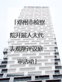 邓州市检察院开展人大代表观摩评议庭审活动