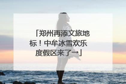 郑州再添文旅地标！中牟冰雪欢乐度假区来了→