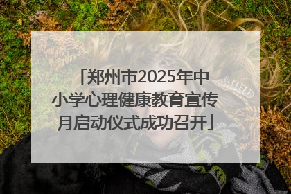 郑州市2025年中小学心理健康教育宣传月启动仪式成功召开