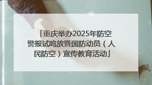 重庆举办2025年防空警报试鸣放暨国防动员（人民防空）宣传教育活动
