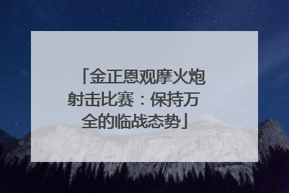 金正恩观摩火炮射击比赛：保持万全的临战态势