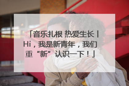 音乐扎根 热爱生长丨Hi，我是新青年，我们重“新”认识一下！