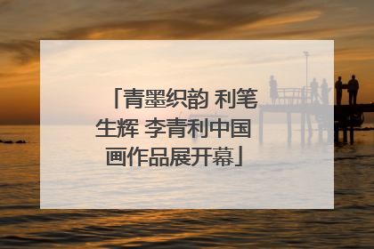 青墨织韵 利笔生辉 李青利中国画作品展开幕
