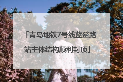 青岛地铁7号线蓝鳌路站主体结构顺利封顶