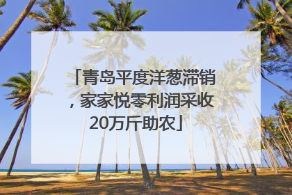 青岛平度洋葱滞销，家家悦零利润采收20万斤助农