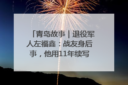 青岛故事｜退役军人左福鑫：战友身后事，他用11年续写 “兄弟情”