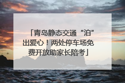青岛静态交通“泊”出爱心！两处停车场免费开放助家长陪考