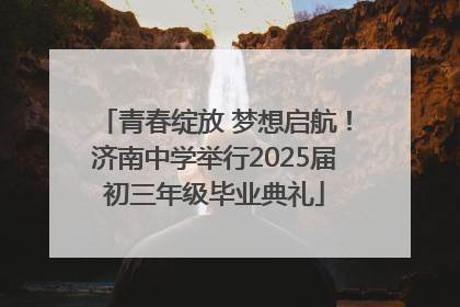 青春绽放 梦想启航！济南中学举行2025届初三年级毕业典礼